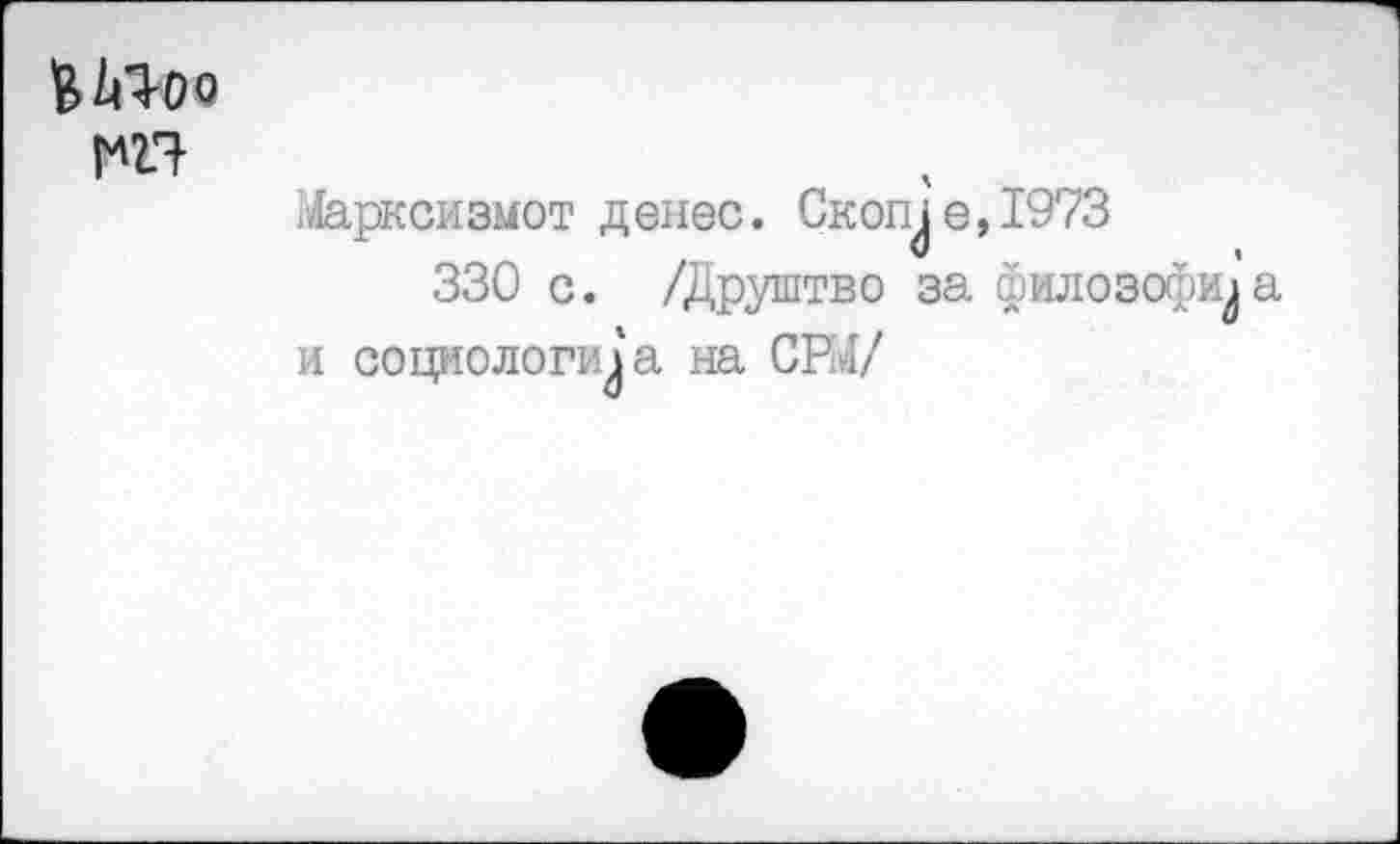 ﻿Шоо
?Дарксизмот денес. Скопле, 1973
330 с. /Друштво за филозофи^’а и социологи^ на СШ/